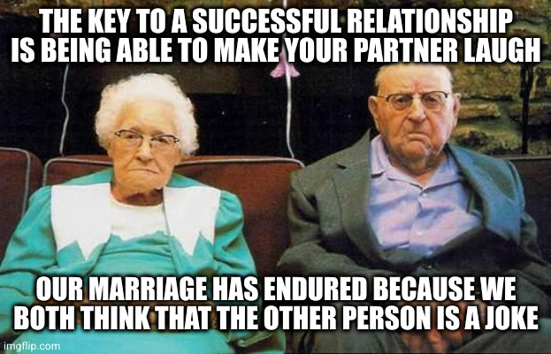 This couple is obviously very serious about their humor | THE KEY TO A SUCCESSFUL RELATIONSHIP IS BEING ABLE TO MAKE YOUR PARTNER LAUGH; OUR MARRIAGE HAS ENDURED BECAUSE WE BOTH THINK THAT THE OTHER PERSON IS A JOKE | image tagged in old couple | made w/ Imgflip meme maker