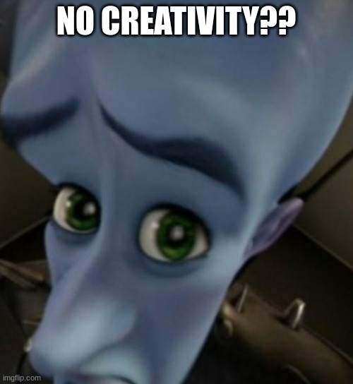 NO CREATIVITY?? | image tagged in megamind no bitches | made w/ Imgflip meme maker