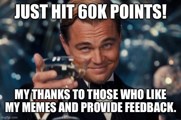 60k points | JUST HIT 60K POINTS! MY THANKS TO THOSE WHO LIKE MY MEMES AND PROVIDE FEEDBACK. | image tagged in memes,leonardo dicaprio cheers | made w/ Imgflip meme maker