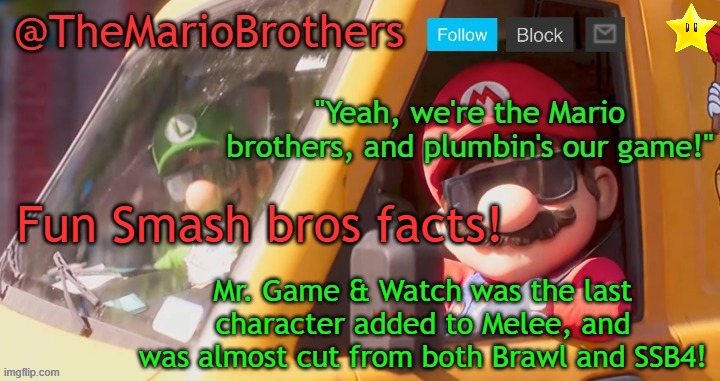 TheMarioBrothers template of... whatever. | Fun Smash bros facts! Mr. Game & Watch was the last character added to Melee, and was almost cut from both Brawl and SSB4! | image tagged in themariobrothers template of whatever | made w/ Imgflip meme maker