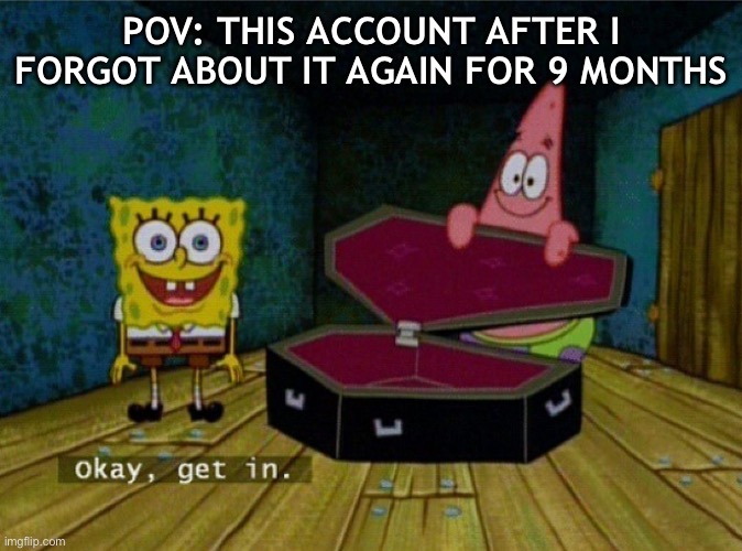hi guys im back again this account sucks tbh | POV: THIS ACCOUNT AFTER I FORGOT ABOUT IT AGAIN FOR 9 MONTHS | image tagged in spongebob coffin,dead account,inactive i guess,im back,ight im back | made w/ Imgflip meme maker