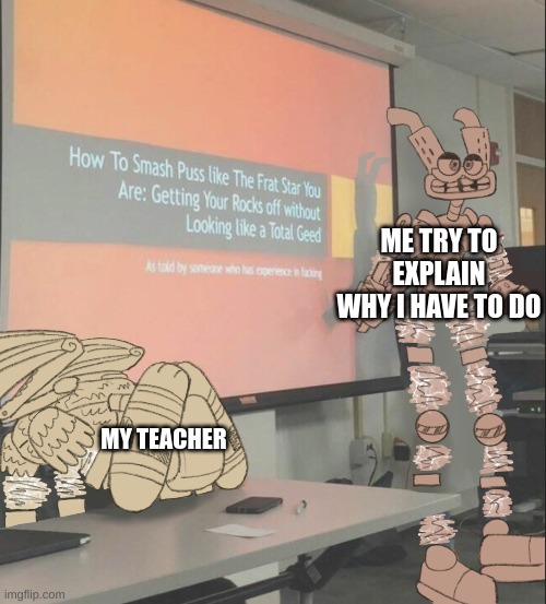 ME TRY TO EXPLAIN WHY I HAVE TO DO; MY TEACHER | made w/ Imgflip meme maker