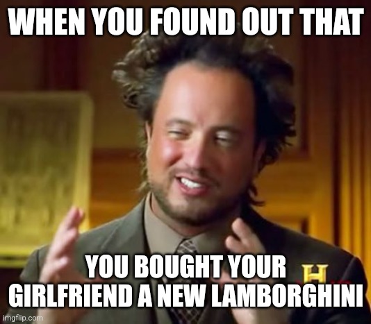 Ancient Aliens | WHEN YOU FOUND OUT THAT; YOU BOUGHT YOUR GIRLFRIEND A NEW LAMBORGHINI | image tagged in memes,ancient aliens,love,girlfriend,hilarious,weird face | made w/ Imgflip meme maker
