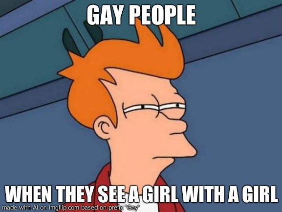 Futurama Fry Meme | GAY PEOPLE; WHEN THEY SEE A GIRL WITH A GIRL | image tagged in memes,futurama fry | made w/ Imgflip meme maker