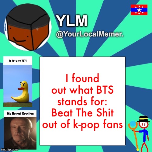 YourLocalMemer. Announcement Temp 3.0 | I found out what BTS stands for: Beat The Shit out of k-pop fans | made w/ Imgflip meme maker