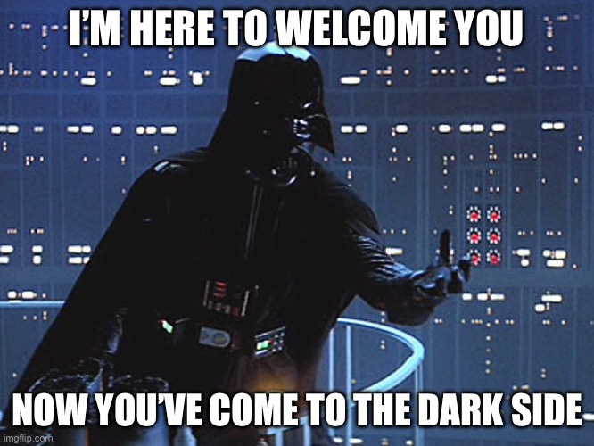 Darth Vader - Come to the Dark Side | I’M HERE TO WELCOME YOU NOW YOU’VE COME TO THE DARK SIDE | image tagged in darth vader - come to the dark side | made w/ Imgflip meme maker