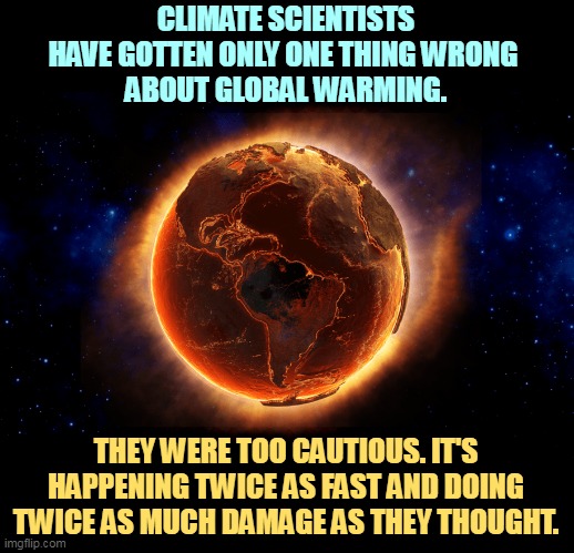 Don't Look Up | CLIMATE SCIENTISTS HAVE GOTTEN ONLY ONE THING WRONG 
ABOUT GLOBAL WARMING. THEY WERE TOO CAUTIOUS. IT'S HAPPENING TWICE AS FAST AND DOING TWICE AS MUCH DAMAGE AS THEY THOUGHT. | image tagged in climate change,faster,global warming,damage,science,scientists | made w/ Imgflip meme maker