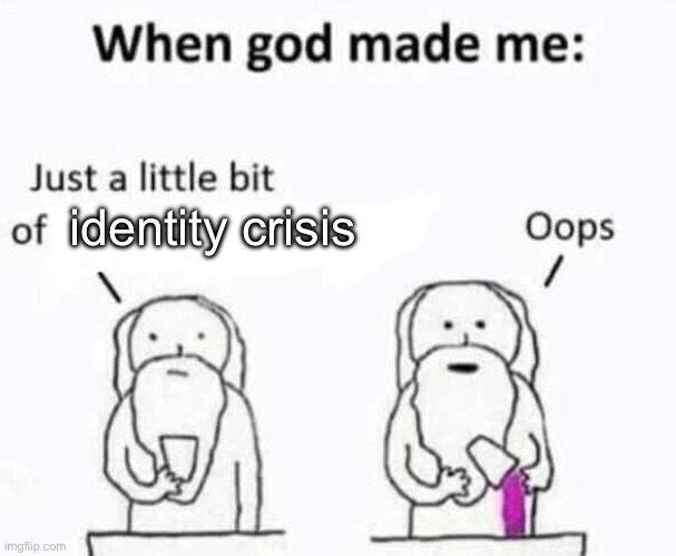literally happens everyday | identity crisis | image tagged in when god made me,memes,funny memes,identity crisis,relatable memes,goofy memes | made w/ Imgflip meme maker