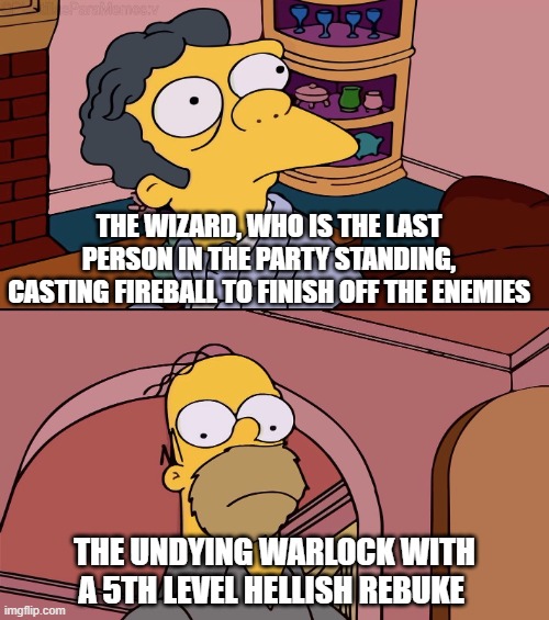 D&D TPK | THE WIZARD, WHO IS THE LAST PERSON IN THE PARTY STANDING, CASTING FIREBALL TO FINISH OFF THE ENEMIES; THE UNDYING WARLOCK WITH A 5TH LEVEL HELLISH REBUKE | image tagged in homer and moe | made w/ Imgflip meme maker