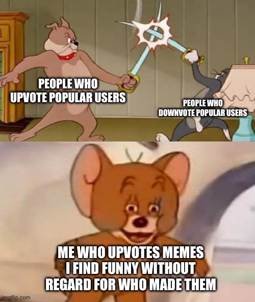 I don’t even notice who makes them | PEOPLE WHO UPVOTE POPULAR USERS; PEOPLE WHO DOWNVOTE POPULAR USERS; ME WHO UPVOTES MEMES I FIND FUNNY WITHOUT REGARD FOR WHO MADE THEM | image tagged in tom and jerry swordfight,memes,upvotes,meme,downvote,imgflip users | made w/ Imgflip meme maker