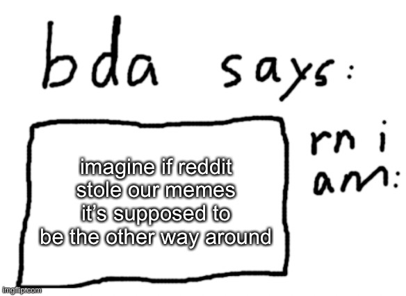 idk anymore | imagine if reddit stole our memes it’s supposed to be the other way around | image tagged in official badlydrawnaxolotl announcement temp | made w/ Imgflip meme maker