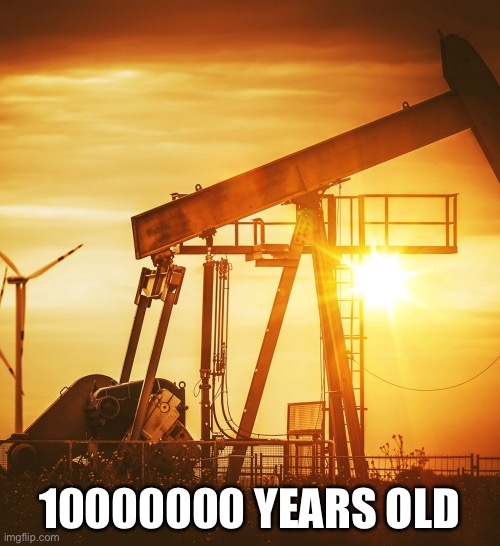 When you think about it | 10000000 YEARS OLD | image tagged in oil well,oil,dinosaurs | made w/ Imgflip meme maker