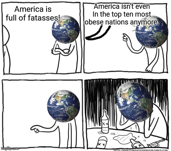 Oh? | America isn't even In the top ten most obese nations anymore. America is full of fatasses! | image tagged in depression after realization,earth,america,obesity,the world if,realization | made w/ Imgflip meme maker