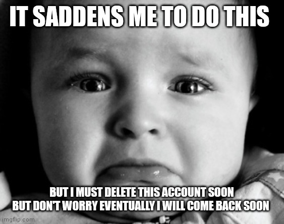 Sad Baby Meme | IT SADDENS ME TO DO THIS; BUT I MUST DELETE THIS ACCOUNT SOON

BUT DON'T WORRY EVENTUALLY I WILL COME BACK SOON | image tagged in memes,sad baby | made w/ Imgflip meme maker