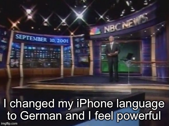 Deutsch ist einfach | I changed my iPhone language to German and I feel powerful | image tagged in september 10 2001 | made w/ Imgflip meme maker