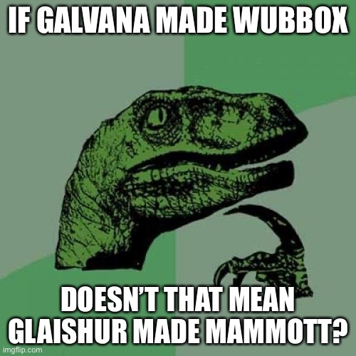Attmoz looks like the kind of person to make Tweedle | IF GALVANA MADE WUBBOX; DOESN’T THAT MEAN GLAISHUR MADE MAMMOTT? | image tagged in memes,philosoraptor,shower thoughts,deep thoughts | made w/ Imgflip meme maker