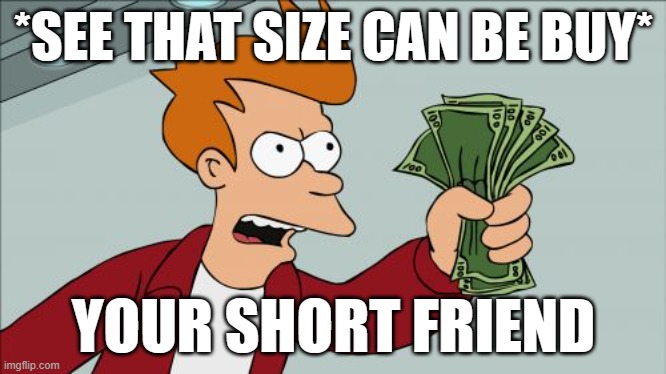 Your short friend dreams | *SEE THAT SIZE CAN BE BUY*; YOUR SHORT FRIEND | image tagged in memes,shut up and take my money fry | made w/ Imgflip meme maker