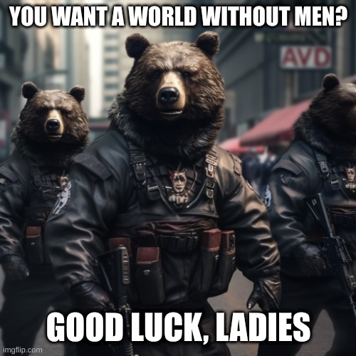 You think a world without men is safe? | YOU WANT A WORLD WITHOUT MEN? GOOD LUCK, LADIES | image tagged in worldwithoutmen,bearattack | made w/ Imgflip meme maker