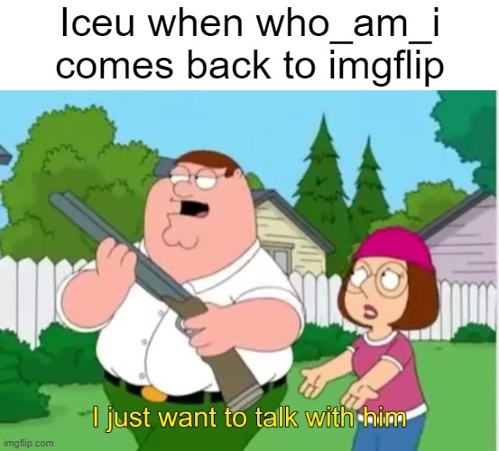 Image Title | Iceu when who_am_i comes back to imgflip | image tagged in i just want to talk with him | made w/ Imgflip meme maker