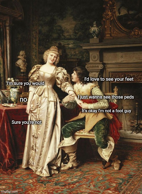 Lady rejecting gentleman | I'd love to see your feet; I'm sure you would; I just wanna see those peds; no; It's okay I'm not a foot guy; Sure you're not | image tagged in lady rejecting gentleman | made w/ Imgflip meme maker