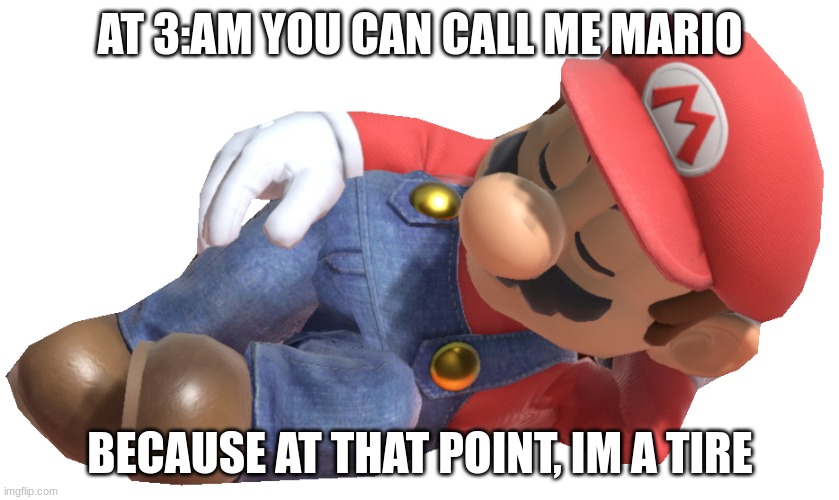 ima tire | AT 3:AM YOU CAN CALL ME MARIO; BECAUSE AT THAT POINT, IM A TIRE | image tagged in mario,sleep,memes | made w/ Imgflip meme maker