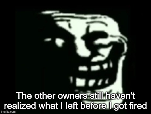 Trollge | The other owners still haven't realized what I left before I got fired | image tagged in trollge | made w/ Imgflip meme maker