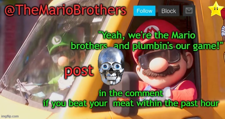 TheMarioBrothers template of... whatever. | post; in the comment
if you beat your  meat within the past hour | image tagged in themariobrothers template of whatever | made w/ Imgflip meme maker