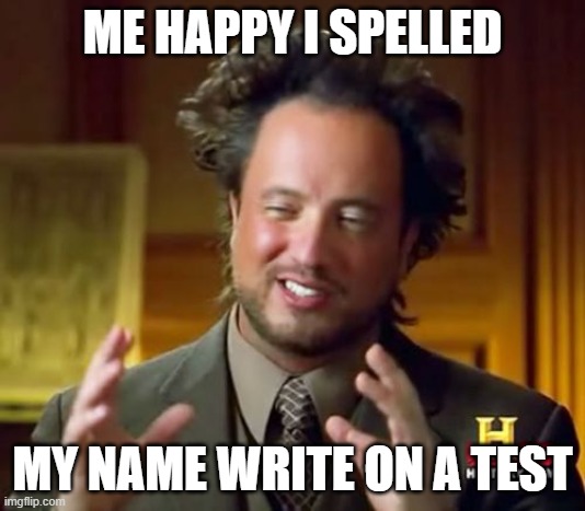 Ancient Aliens | ME HAPPY I SPELLED; MY NAME WRITE ON A TEST | image tagged in memes,ancient aliens | made w/ Imgflip meme maker