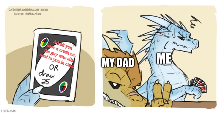 He always trying to get me to say I have a crush | Admit you have a crush on the guy who sits next to you in class; MY DAD; ME | image tagged in wings of fire uno | made w/ Imgflip meme maker