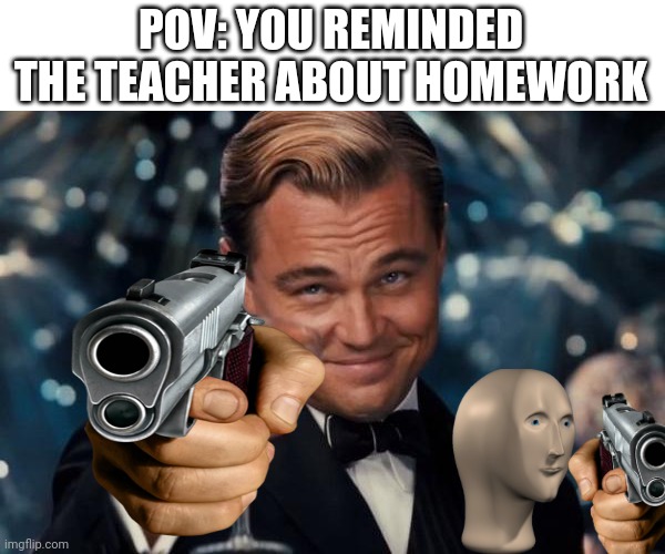I hate the kids that remind her | POV: YOU REMINDED THE TEACHER ABOUT HOMEWORK | image tagged in memes,leonardo dicaprio cheers | made w/ Imgflip meme maker