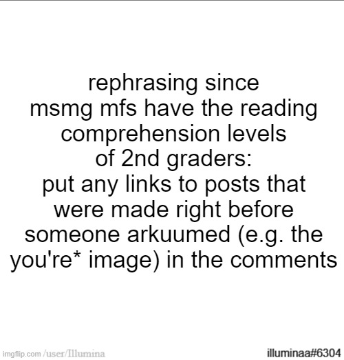 rephrasing since msmg mfs have the reading comprehension levels of 2nd graders:
put any links to posts that were made right before someone arkuumed (e.g. the you're* image) in the comments | made w/ Imgflip meme maker