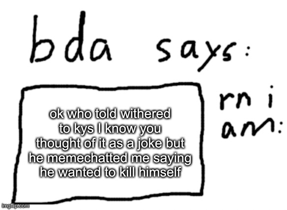 /srs | ok who told withered to kys I know you thought of it as a joke but he memechatted me saying he wanted to kill himself | image tagged in official badlydrawnaxolotl announcement temp | made w/ Imgflip meme maker