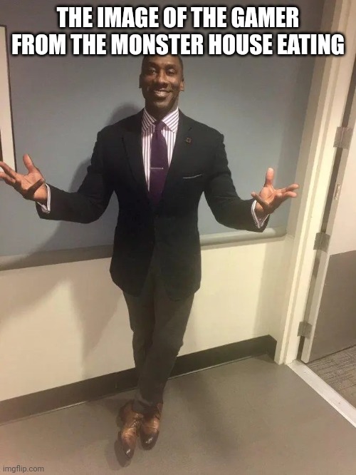 shannon sharpe | THE IMAGE OF THE GAMER FROM THE MONSTER HOUSE EATING | image tagged in shannon sharpe | made w/ Imgflip meme maker