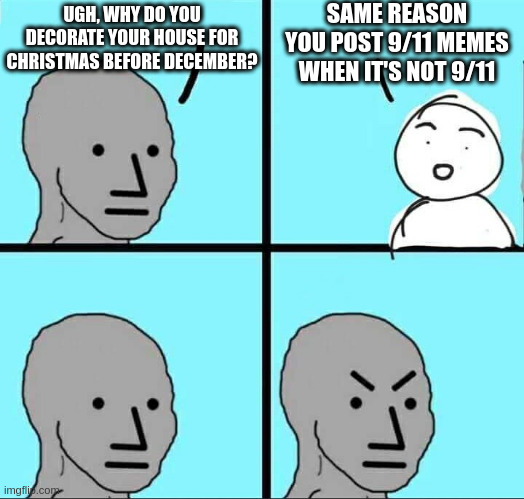 both. both is bad. | SAME REASON YOU POST 9/11 MEMES WHEN IT'S NOT 9/11; UGH, WHY DO YOU DECORATE YOUR HOUSE FOR CHRISTMAS BEFORE DECEMBER? | image tagged in npc meme,wojak,dark humor,reddit,memes,stupid | made w/ Imgflip meme maker