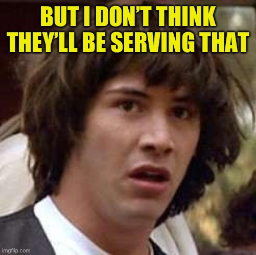 Conspiracy Keanu Meme | BUT I DON’T THINK THEY’LL BE SERVING THAT | image tagged in memes,conspiracy keanu | made w/ Imgflip meme maker