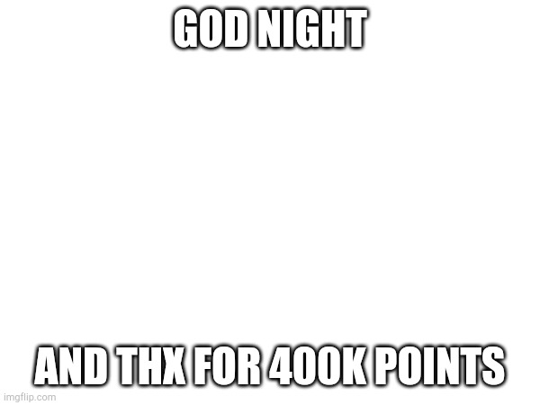 GOD NIGHT; AND THX FOR 400K POINTS | made w/ Imgflip meme maker