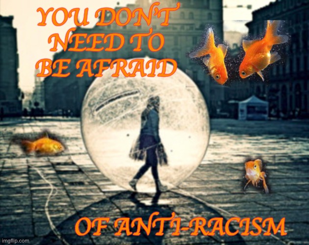 Anti-racism is just as good as it sounds [mod note: black and do not agree, but whatever] | YOU DON'T NEED TO BE AFRAID; OF ANTI-RACISM | image tagged in fear,racism,justice | made w/ Imgflip meme maker