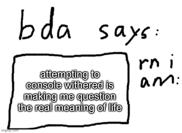 think: after everything is done and dead, what did we do in the grand scheme of things? | attempting to console withered is making me question the real meaning of life | image tagged in official badlydrawnaxolotl announcement temp | made w/ Imgflip meme maker