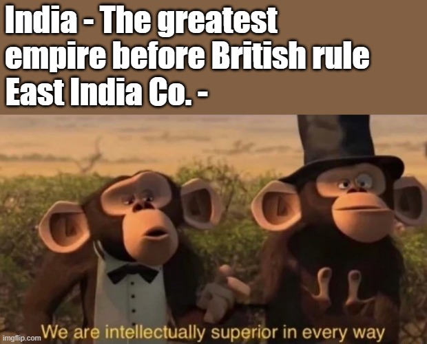 BEIC described... | India - The greatest empire before British rule; East India Co. - | image tagged in we are intellectually superior in every way,indian history,british rule,class 8 | made w/ Imgflip meme maker