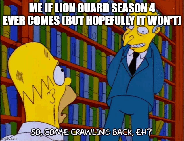 Crawling Back | ME IF LION GUARD SEASON 4 EVER COMES (BUT HOPEFULLY IT WON'T) | image tagged in crawling back | made w/ Imgflip meme maker