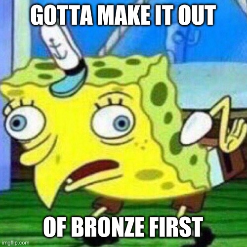 triggerpaul | GOTTA MAKE IT OUT OF BRONZE FIRST | image tagged in triggerpaul | made w/ Imgflip meme maker