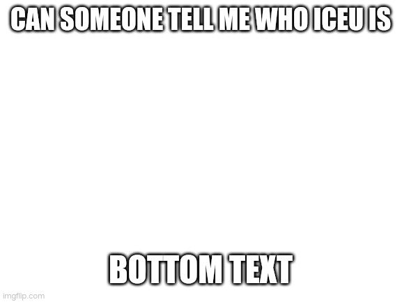 I for real don't know who Iceu is | CAN SOMEONE TELL ME WHO ICEU IS; BOTTOM TEXT | image tagged in blank white template | made w/ Imgflip meme maker