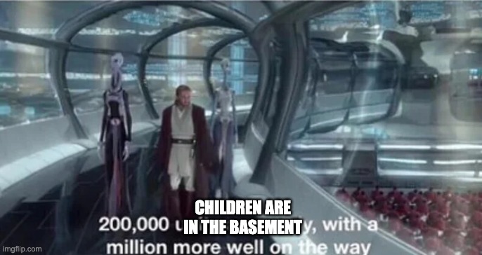 200,000 units are ready with a million more well on the way | CHILDREN ARE IN THE BASEMENT | image tagged in 200 000 units are ready with a million more well on the way | made w/ Imgflip meme maker