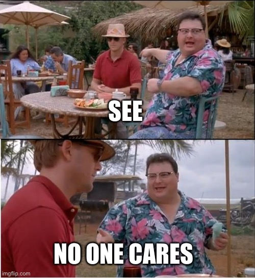 See Nobody Cares | SEE; NO ONE CARES | image tagged in memes,see nobody cares | made w/ Imgflip meme maker
