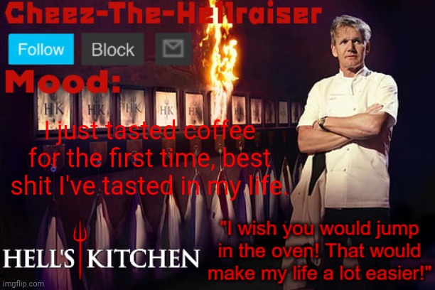 Cheez-The-Hellraiser Gordon Ramsay template v2 | I just tasted coffee for the first time, best shit I've tasted in my life. | image tagged in cheez-the-hellraiser gordon ramsay template v2 | made w/ Imgflip meme maker