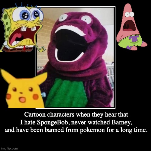 Sorry guys, truth hurts | Cartoon characters when they hear that I hate SpongeBob, never watched Barney, and have been banned from pokemon for a long time. | | image tagged in funny,demotivationals,cartoons,shocked face,cursed image | made w/ Imgflip demotivational maker