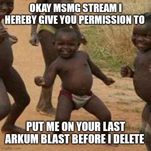 My last to allow younger users to go ape shit on me | OKAY MSMG STREAM I HEREBY GIVE YOU PERMISSION TO; PUT ME ON YOUR LAST ARKUM BLAST BEFORE I DELETE | image tagged in memes,third world success kid | made w/ Imgflip meme maker