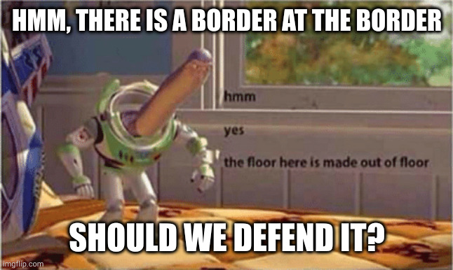 hmm yes the floor here is made out of floor | HMM, THERE IS A BORDER AT THE BORDER SHOULD WE DEFEND IT? | image tagged in hmm yes the floor here is made out of floor | made w/ Imgflip meme maker