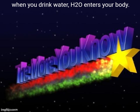 fun fact! | when you drink water, H2O enters your body. | image tagged in the more you know,fun fact | made w/ Imgflip meme maker