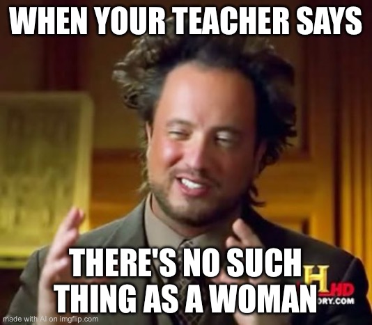 Ancient Aliens | WHEN YOUR TEACHER SAYS; THERE'S NO SUCH THING AS A WOMAN | image tagged in memes,ancient aliens | made w/ Imgflip meme maker